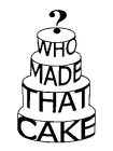 WHO MADE THAT CAKE?