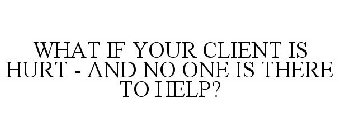 WHAT IF YOUR CLIENT IS HURT - AND NO ONE IS THERE TO HELP?