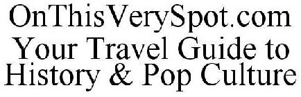 ONTHISVERYSPOT.COM YOUR TRAVEL GUIDE TO HISTORY & POP CULTURE