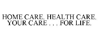 HOME CARE. HEALTH CARE. YOUR CARE . . . FOR LIFE.