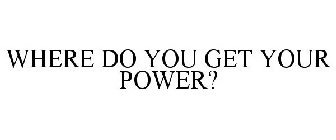 WHERE DO YOU GET YOUR POWER?