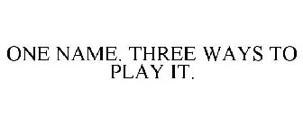 ONE NAME. THREE WAYS TO PLAY IT.