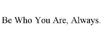 BE WHO YOU ARE, ALWAYS.