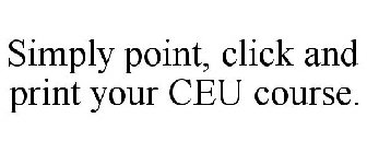 SIMPLY POINT, CLICK AND PRINT YOUR CEU COURSE.