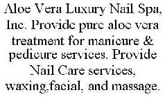 ALOE VERA LUXURY NAIL SPA, INC. PROVIDE PURE ALOE VERA TREATMENT FOR MANICURE & PEDICURE SERVICES. PROVIDE NAIL CARE SERVICES, WAXING,FACIAL, AND MASSAGE.