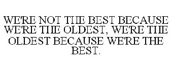 WE'RE NOT THE BEST BECAUSE WE'RE THE OLDEST, WE'RE THE OLDEST BECAUSE WE'RE THE BEST.