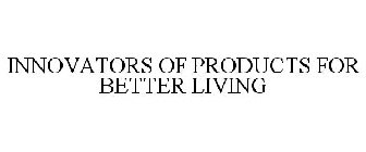 INNOVATORS OF PRODUCTS FOR BETTER LIVING