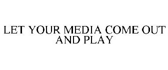 LET YOUR MEDIA COME OUT AND PLAY