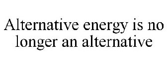 ALTERNATIVE ENERGY IS NO LONGER AN ALTERNATIVE