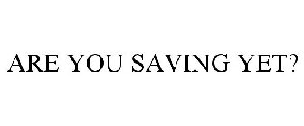 ARE YOU SAVING YET?