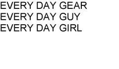 EVERY DAY GEAR EVERY DAY GUY EVERY DAY GIRL