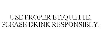 USE PROPER ETIQUETTE, PLEASE DRINK RESPONSIBLY.