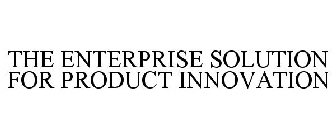 THE ENTERPRISE SOLUTION FOR PRODUCT INNOVATION