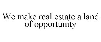WE MAKE REAL ESTATE A LAND OF OPPORTUNITY