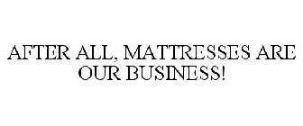 AFTER ALL, MATTRESSES ARE OUR BUSINESS!