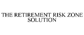 THE RETIREMENT RISK ZONE SOLUTION