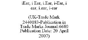 IEAR, I EAR, I.EAR, I-EAR, I EAR, I.EAR, I-EAR (UK-TRADE MARK 2440183-PUBLICATION IN TRADE MARKS JOURNAL:6680 PUBLICATION DATE: 20 APRIL 2007)