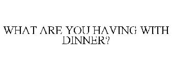 WHAT ARE YOU HAVING WITH DINNER?