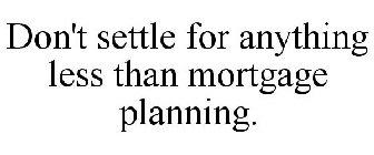 DON'T SETTLE FOR ANYTHING LESS THAN MORTGAGE PLANNING.