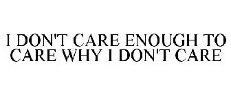 I DON'T CARE ENOUGH TO CARE WHY I DON'T CARE