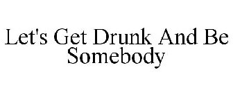 LET'S GET DRUNK AND BE SOMEBODY