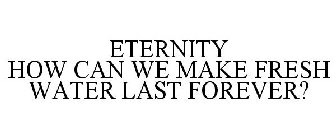 ETERNITY HOW CAN WE MAKE FRESH WATER LAST FOREVER?