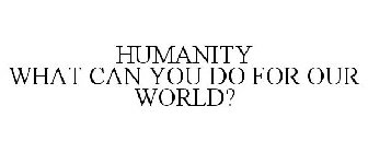 HUMANITY WHAT CAN YOU DO FOR OUR WORLD?