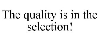 THE QUALITY IS IN THE SELECTION!