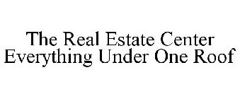 THE REAL ESTATE CENTER EVERYTHING UNDER ONE ROOF