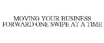 MOVING YOUR BUSINESS FORWARD ONE SWIPE AT A TIME