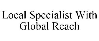 LOCAL SPECIALIST WITH GLOBAL REACH