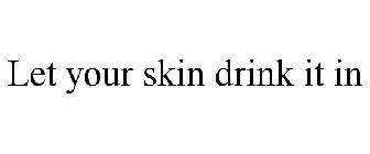 LET YOUR SKIN DRINK IT IN