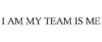 I AM MY TEAM IS ME
