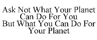 ASK NOT WHAT YOUR PLANET CAN DO FOR YOU BUT WHAT YOU CAN DO FOR YOUR PLANET