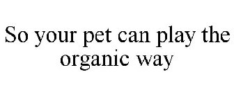 SO YOUR PET CAN PLAY THE ORGANIC WAY