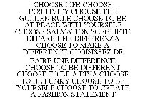 CHOOSE LIFE CHOOSE POSITIVITY CHOOSE THE GOLDEN RULE CHOOSE TO BE AT PEACE WITH YOURSELF CHOOSE SALVATION SCEGLIETE DI FARE UNE DIFFERENZA CHOOSE TO MAKE A DIFFERENCE CHOISISSEZ DE FAIRE UNE DIFFÉREN