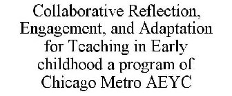 COLLABORATIVE REFLECTION, ENGAGEMENT, AND ADAPTATION FOR TEACHING IN EARLY CHILDHOOD A PROGRAM OF CHICAGO METRO AEYC