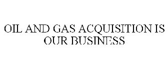 OIL AND GAS ACQUISITION IS OUR BUSINESS