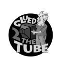 GLUED 2 THE TUBE