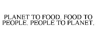 PLANET TO FOOD. FOOD TO PEOPLE. PEOPLE TO PLANET.