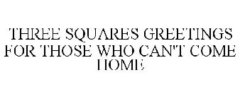 THREE SQUARES GREETINGS FOR THOSE WHO CAN'T COME HOME