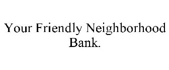 YOUR FRIENDLY NEIGHBORHOOD BANK.