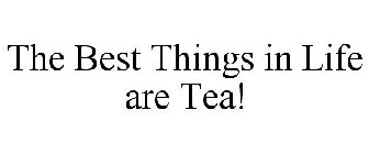 THE BEST THINGS IN LIFE ARE TEA!