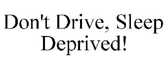 DON'T DRIVE, SLEEP DEPRIVED!