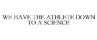 WE HAVE THE ATHLETE DOWN TO A SCIENCE