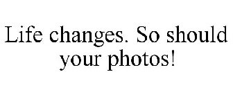 LIFE CHANGES. SO SHOULD YOUR PHOTOS!