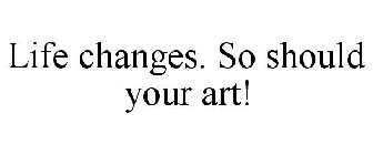LIFE CHANGES. SO SHOULD YOUR ART!