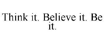 THINK IT. BELIEVE IT. BE IT.