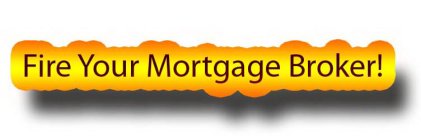 FIRE YOUR MORTGAGE BROKER