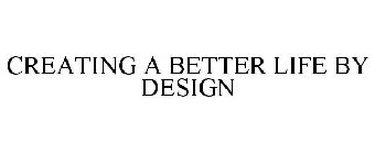 CREATING A BETTER LIFE BY DESIGN